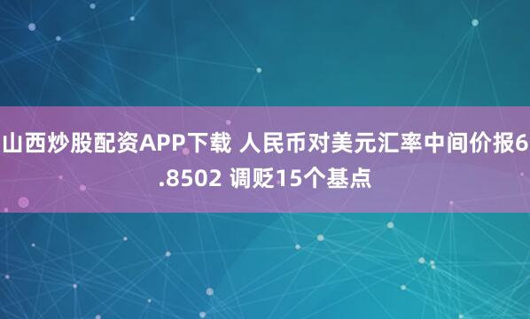 山西炒股配资APP下载 人民币对美元汇率中间价报6.8502 调贬15个基点