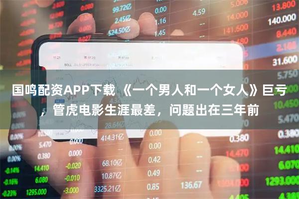 国鸣配资APP下载 《一个男人和一个女人》巨亏，管虎电影生涯最差，问题出在三年前