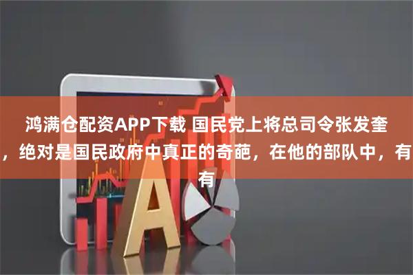 鸿满仓配资APP下载 国民党上将总司令张发奎，绝对是国民政府中真正的奇葩，在他的部队中，有