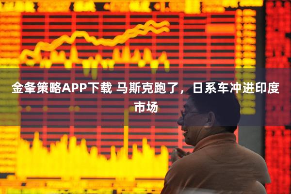 金夆策略APP下载 马斯克跑了，日系车冲进印度市场