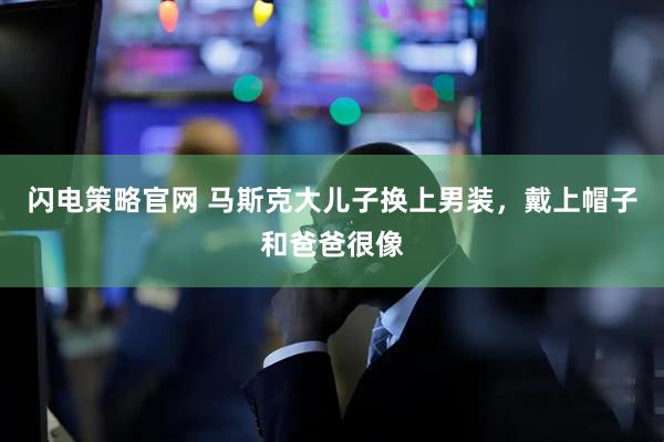 闪电策略官网 马斯克大儿子换上男装，戴上帽子和爸爸很像