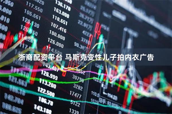 浙商配资平台 马斯克变性儿子拍内衣广告