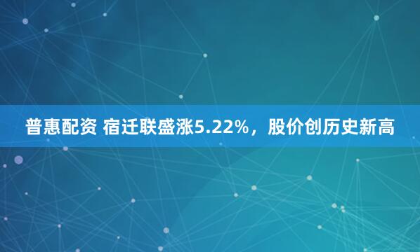 普惠配资 宿迁联盛涨5.22%，股价创历史新高