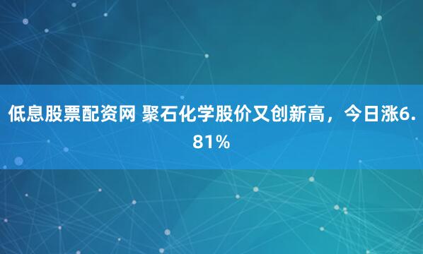低息股票配资网 聚石化学股价又创新高，今日涨6.81%