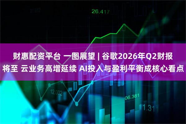 财惠配资平台 一图展望 | 谷歌2026年Q2财报将至 云业务高增延续 AI投入与盈利平衡成核心看点