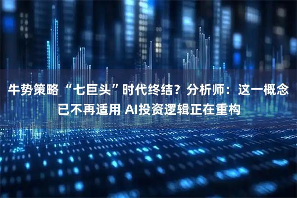 牛势策略 “七巨头”时代终结？分析师：这一概念已不再适用 AI投资逻辑正在重构