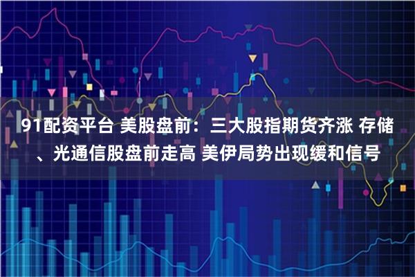 91配资平台 美股盘前：三大股指期货齐涨 存储、光通信股盘前走高 美伊局势出现缓和信号