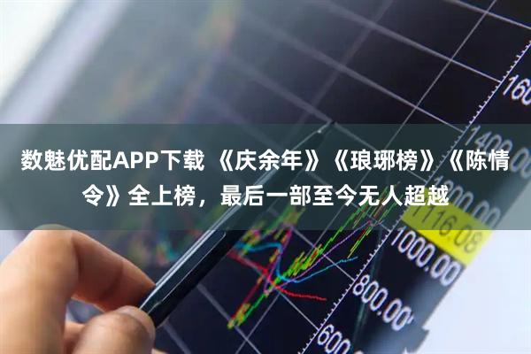 数魅优配APP下载 《庆余年》《琅琊榜》《陈情令》全上榜，最后一部至今无人超越