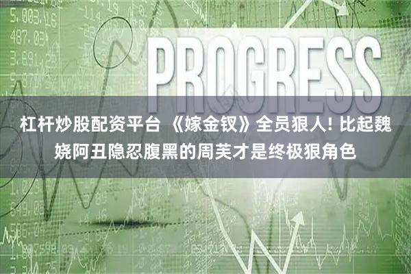 杠杆炒股配资平台 《嫁金钗》全员狠人! 比起魏娆阿丑隐忍腹黑的周芙才是终极狠角色