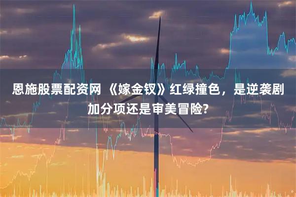 恩施股票配资网 《嫁金钗》红绿撞色，是逆袭剧加分项还是审美冒险?